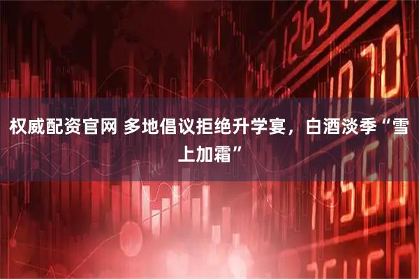 权威配资官网 多地倡议拒绝升学宴，白酒淡季“雪上加霜”