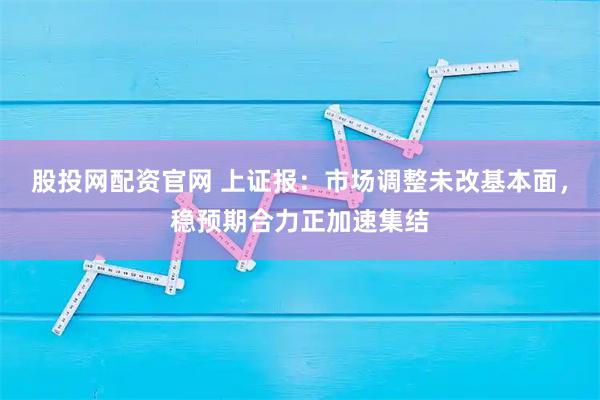 股投网配资官网 上证报:市场调整未改基本面,稳预期合力正加速集结