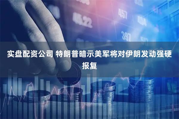 实盘配资公司 特朗普暗示美军将对伊朗发动强硬报复