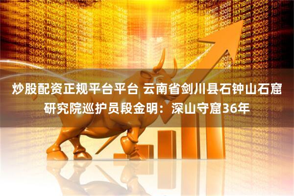炒股配资正规平台平台 云南省剑川县石钟山石窟研究院巡护员段金明：深山守窟36年